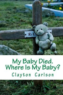 My Baby Died. Where Is My Baby? by Carlson, Clayton B.