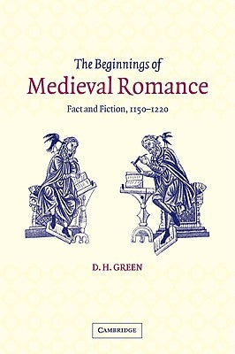 The Beginnings of Medieval Romance: Fact and Fiction, 1150-1220 by Green, D. H.