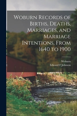 Woburn Records of Births, Deaths, Marriages, and Marriage Intentions, From 1640 to 1900 by Woburn (Mass )