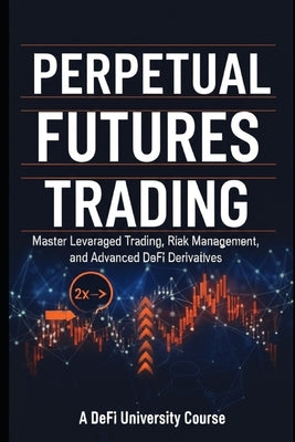 Perpetual Futures Trading: Master Leveraged Trading, Risk Management, and Advanced DeFi Derivatives by University, Defi
