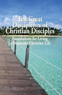 Ten Great Disciplines of Christian Disciples: Foundations for Living a Distinctly Christian Life by Harrison, Tom
