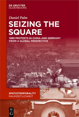 Seizing the Square: 1989 Protests in China and Germany from a Global Perspective by Palm, Daniel