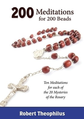 200 Meditations for 200 Beads: Ten Meditations for each of the 20 Mysteries of the Rosary by Theophilus, Robert