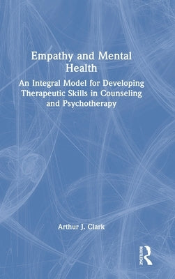 Empathy and Mental Health: An Integral Model for Developing Therapeutic Skills in Counseling and Psychotherapy by Clark, Arthur J.