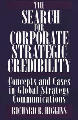 The Search for Corporate Strategic Credibility: Concepts and Cases in Global Strategy Communications by Higgins, Richard B.