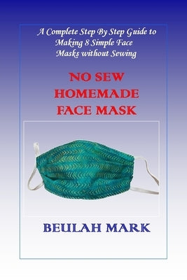 No Sew Homemade Face Mask: A Complete Step By Step Guide to Making 8 Simple Face Masks without Sewing by Mark, Beulah