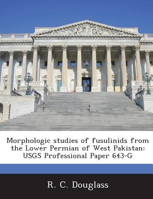 Morphologic Studies of Fusulinids from the Lower Permian of West Pakistan: Usgs Professional Paper 643-G by Douglass, R. C.