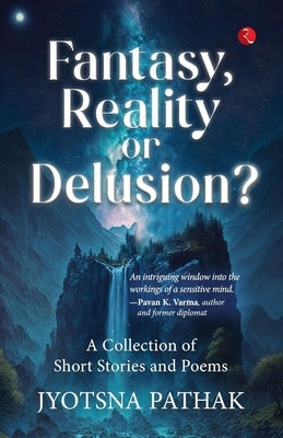 Fantasy, Reality or Delusion? a Collection of Short Stories and Poems by Pathak, Jyotsna