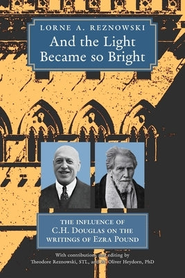 And the Light Became so Bright: The Influence of C.H. Douglas on the Writings of Ezra Pound by Reznowski, Lorne