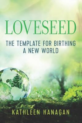 Loveseed: The template for birthing a new world by Hanagan, Kathleen