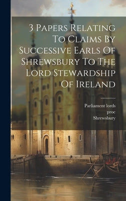 3 Papers Relating To Claims By Successive Earls Of Shrewsbury To The Lord Stewardship Of Ireland by Lords, Parliament