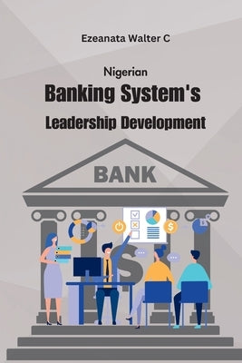 Nigerian Banking System's Leadership Development by C, Ezeanata Walter