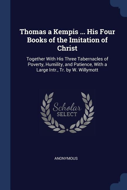 Thomas a Kempis ... His Four Books of the Imitation of Christ: Together With His Three Tabernacles of Poverty, Humility, and Patience, With a Large In by Anonymous