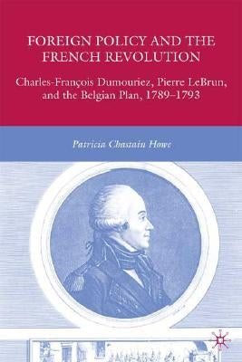 Foreign Policy and the French Revolution: Charles-François Dumouriez, Pierre Lebrun, and the Belgian Plan, 1789-1793 by Howe, P.
