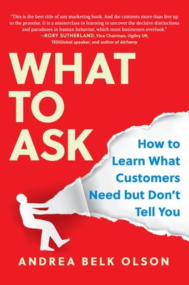 What to Ask: How to Learn What Customers Need But Don't Tell You by Olson, Andrea Belk