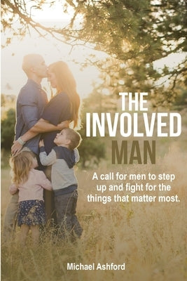 The Involved Man: A call for men to step up and fight for the things that matter most by Ashford, Michael