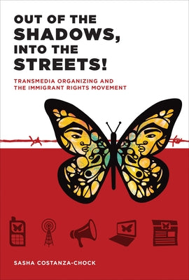 Out of the Shadows, Into the Streets!: Transmedia Organizing and the Immigrant Rights Movement by Costanza-Chock, Sasha