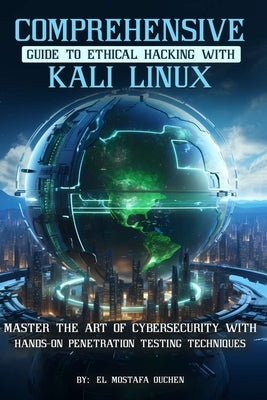 Comprehensive Guide to Ethical Hacking with Kali Linux: Master the art of cybersecurity with hands-on penetration testing techniques by Ouchen, El Mostafa