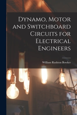 Dynamo, Motor and Switchboard Circuits for Electrical Engineers by Bowker, William Rushton