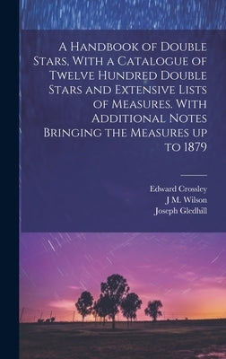 A Handbook of Double Stars, With a Catalogue of Twelve Hundred Double Stars and Extensive Lists of Measures. With Additional Notes Bringing the Measur by Crossley, Edward