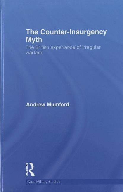 The Counter-Insurgency Myth: The British Experience of Irregular Warfare by Mumford, Andrew