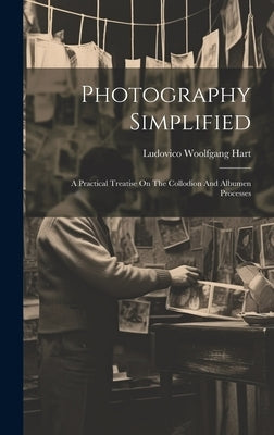 Photography Simplified: A Practical Treatise On The Collodion And Albumen Processes by Hart, Ludovico Woolfgang