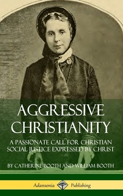 Aggressive Christianity: A Passionate Call for Christian Social Justice Expressed by Christ (Hardcover) by Booth, Catherine