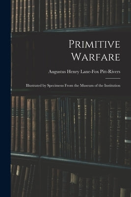 Primitive Warfare: Illustrated by Specimens From the Museum of the Institution by Pitt-Rivers, Augustus Henry Lane-Fox