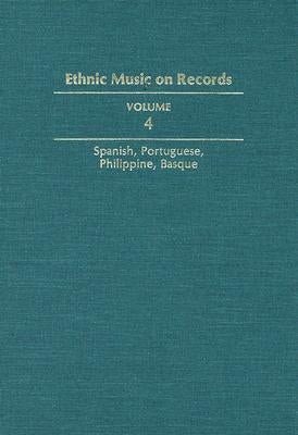 Ethnic Music on Records: A Discography of Ethnic Recordings Produced in the United States, 1893-1942. Vol. 4: Spanish, Portuguese, Philippines, Basque by Spottswood, Richard K.