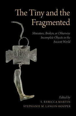 The Tiny and the Fragmented: Miniature, Broken, or Otherwise Incomplete Objects in the Ancient World by Martin, S. Rebecca