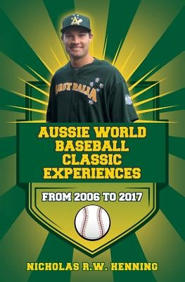 Aussie World Baseball Classic Experiences from 2006 to 2017 by Henning, Nicholas R. W.