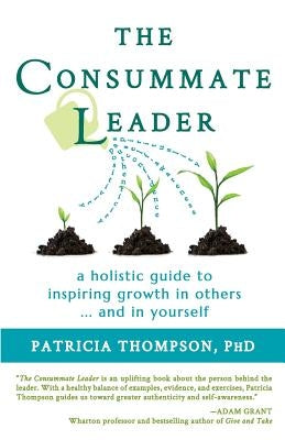The Consummate Leader: A Holistic Guide to Inspiring Growth in Others ... and in Yourself by Thompson, Patricia