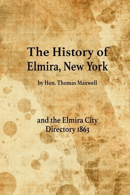 The History of Elmira, New York and the Elmira City Directory 1863 by Maxwell, Thomas