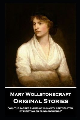 Mary Wollstonecraft - Original Stories: "All the sacred rights of humanity are violated by insisting on blind obedience" by Wollstonecraft, Mary