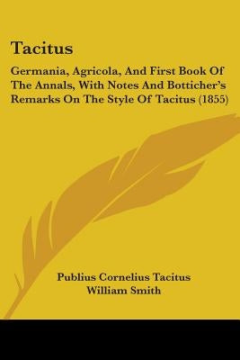 Tacitus: Germania, Agricola, And First Book Of The Annals, With Notes And Botticher's Remarks On The Style Of Tacitus (1855) by Tacitus, Publius Cornelius