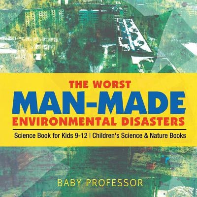 The Worst Man-Made Environmental Disasters - Science Book for Kids 9-12 Children's Science & Nature Books by Baby Professor