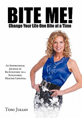 Bite Me! Change Your Life One Bite at a Time: An Inspirational Journey of Re-Invention to a Sustainable, Healthy Lifestyle. by Julian, Toni