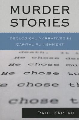 Murder Stories: Ideological Narratives in Capital Punishment by Kaplan, Paul