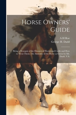 Horse Owners' Guide: Being a Synopsis of the Diseases of Horses and Cattle and how to Treat Them: the Anatomy of the Horse as Given by Mr. Dadd, V.S. by Dadd, George H.