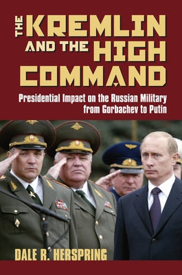 The Kremlin and the High Command: Presidential Impact on the Russian Military from Gorbachev to Putin by Herspring, Dale R.