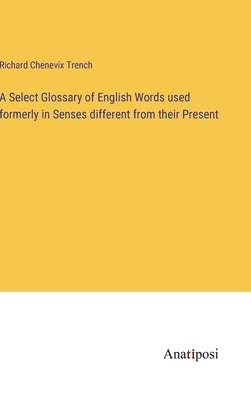 A Select Glossary of English Words used formerly in Senses different from their Present by Trench, Richard Chenevix