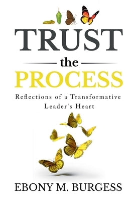 Trust the Process: Reflections of a Transformative Leader's Heart by Burgess, Ebony M.