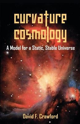 Curvature Cosmology: A Model for a Static, Stable Universe by Crawford, David F.
