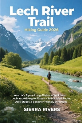 Lech River Trail Hiking Guide 2026: Austria's Alpine Long-Distance Walk from Lech am Arlberg to Füssen - Self-Guided Route, Daily Stages & Beginner-Fr by Rivers, Sierra