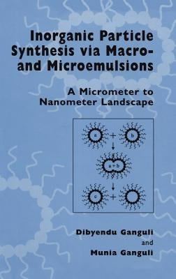 Inorganic Particle Synthesis Via Macro and Microemulsions: A Micrometer to Nanometer Landscape by Ganguli, Dibyendu