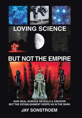 Loving Science - but Not the Empire: How Real Science Reveals a Creator but the Establishment Keeps Us in the Dark by Sonstroem, Jay