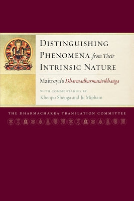 Distinguishing Phenomena from Their Intrinsic Nature: Maitreya's Dharmadharmatavibhanga with Commentaries by Khenpo Shenga and Ju Miph Am by Dharmachakra Translation Committee