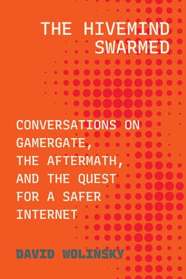 The Hivemind Swarmed: Conversations on Gamergate, the Aftermath, and the Quest for a Safer Internet by Wolinsky, David