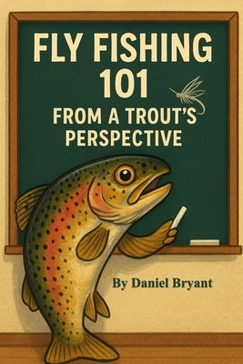 Trout Fishing 101: Fly Fishing from a Trout's Perspective by Bryant, Daniel