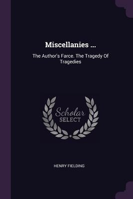 Miscellanies ...: The Author's Farce. The Tragedy Of Tragedies by Fielding, Henry